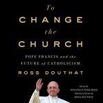 To change the church : Pope Francis and the future of Catholicism cover image