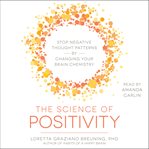 The Science of Positivity : Stop Negative Thought Patterns by Changing Your Brain Chemistry cover image