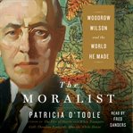The moralist : Woodrow Wilson and the world he made cover image