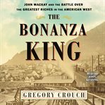 The bonanza king : John Mackay and the battle over the greatest fortune in the American West cover image