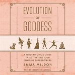 Evolution of Goddess : A Modern Girl's Guide to Activating Your Feminine Superpowers cover image