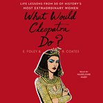What would cleopatra do?. Life Lessons from 50 of History's Most Extraordinary Women cover image
