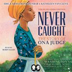 Never Caught, the Story of Ona Judge : George and Martha Washington's Courageous Slave Who Dared to Run Away cover image