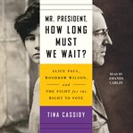 Mr. President, how long must we wait? : Alice Paul, Woodrow Wilson, and the fight for the right to vote cover image