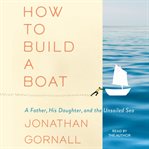 How to build a boat : a father, his daughter, and the unsailed sea cover image