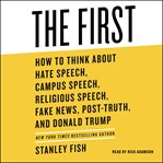 The first : how to think about hate speech, campus speech, religious speech, fake news, post-truth, and Donald Trump cover image