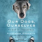 Our Dogs, Ourselves : The Story of a Singular Bond cover image