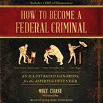How to become a federal criminal : an illustrated handbook for the aspiring offender cover image