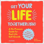 Get your life together(ish) : a no-pressure guide for real-life self-growth cover image