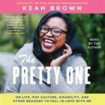 The Pretty One : On Life, Pop Culture, Disability, and Other Reasons to Fall in Love with Me cover image