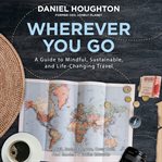 Wherever you go : a guide to mindful, sustainable, and life-changing travel cover image