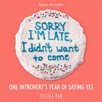 Sorry I'm late, I didn't want to come : one introvert's year of saying yes cover image