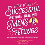 How to be successful without hurting men's feelings : non-threatening leadership strategies for women cover image