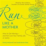 Run like a mother : how to get moving-- and not lose your job, family, or sanity cover image