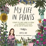 My life in plants : flowers I've loved, herbs I've grown, and houseplants I've killed on the way to finding myself cover image
