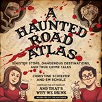 A haunted road atlas. Sinister Stops, Dangerous Destinations, and True Crime Tales cover image