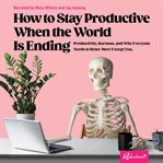 How to Stay Productive When the World Is Ending : Productivity, Burnout, and Why Everyone Needs to Relax More Except You cover image