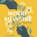 Worry Medicine : Remedies And Rituals For Anxious Times cover image