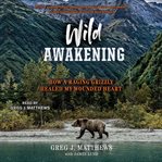 Wild awakening : how a raging grizzly healed my wounded heart cover image