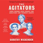 The Agitators : Three Friends Who Worked Together on the Underground Railroad, Fought for Women's Rights, and Helped cover image