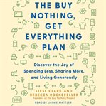 The Buy Nothing, Get Everything Plan : Discover the Joy of Spending Less, Sharing More, and Living Generously cover image