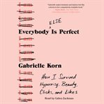 Everybody else is perfect : how I survived hypocrisy, beauty, clicks, and likes cover image