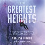 To the greatest heights : facing danger, finding humility, and climbing a mountain of truth cover image