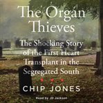 The Organ Thieves : The Shocking Story of the First Heart Transplant in the Segregated South cover image