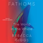 Fathoms : The World in the Whale cover image
