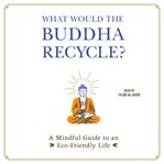 What would the Buddha recycle? : a mindful guide to an eco-friendly life cover image