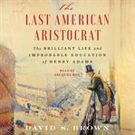 The Last American Aristocrat : The Brilliant Life and Improbable Education of Henry Adams cover image