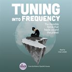 Tuning into frequency : the invisible force that heals us and the planet cover image