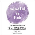 Mindful As F*ck : 100 Simple Exercises to Let That Sh*t Go! cover image