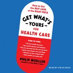 Get what's yours for health care : how to get the best care at the right price cover image