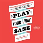 Play your way sane : 120 improv-inspired exercises to help you calm down, stop spiraling, and embrace uncertainty cover image
