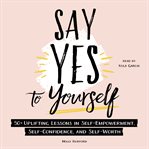 Say Yes to Yourself : 50+ Uplifting Lessons in Self-Empowerment, Self-Confidence, and Self-Worth cover image