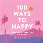 100 ways to happy : simple activities to help you live joyfully cover image