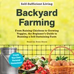 Backyard Farming : From Raising Chickens to Growing Veggies, the Beginner's Guide to Running a Self-Sustaining Farm cover image