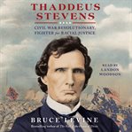 Thaddeus Stevens : Civil War Revolutionary, Fighter for Racial Justice cover image