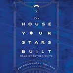 The house your stars built : a guide to the twelve astrological houses & your place in the universe cover image