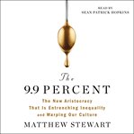 The 9.9 Percent : The New Aristocracy That Is Entrenching Inequality and Warping Our Culture cover image