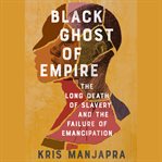 Black Ghost of Empire : The Long Death of Slavery and the Failure of Emancipation cover image