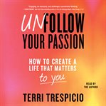 Unfollow Your Passion : Stop Searching for Purpose and Create a Life That Matters to You cover image