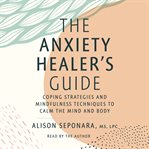The Anxiety Healer's Guide : Coping Strategies and Mindfulness Techniques to Calm the Mind and Body cover image