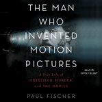 The Man Who Invented Motion Pictures : A True Tale of Obsession, Murder, and the Movies cover image