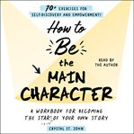 How to be the main character : a workbook for becoming the star of your own story : 70+ exercises for self-discovery and empowerment! cover image