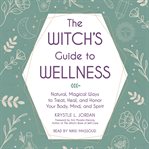 The Witch's Guide to Wellness : Natural, Magical Ways to Treat, Heal, and Honor Your Body, Mind, and Spirit cover image