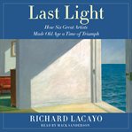 Last Light : How Six Great Artists Made Old Age a Time of Triumph cover image