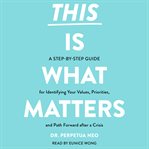 This Is What Matters : A Step-By-Step Guide for Identifying Your Values, Priorities, and Path Forward After a Crisis cover image
