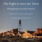 The Fight to Save the Town : Reimagining Discarded America cover image